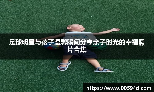 足球明星与孩子温馨瞬间分享亲子时光的幸福照片合集