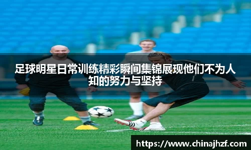 足球明星日常训练精彩瞬间集锦展现他们不为人知的努力与坚持