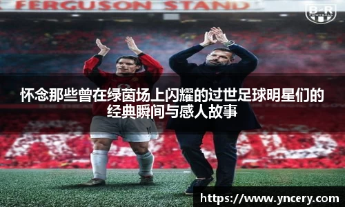 怀念那些曾在绿茵场上闪耀的过世足球明星们的经典瞬间与感人故事