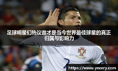 足球明星们热议谁才是当今世界最佳球星的真正归属与影响力