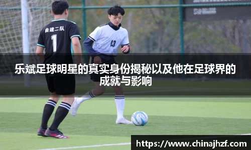 乐斌足球明星的真实身份揭秘以及他在足球界的成就与影响