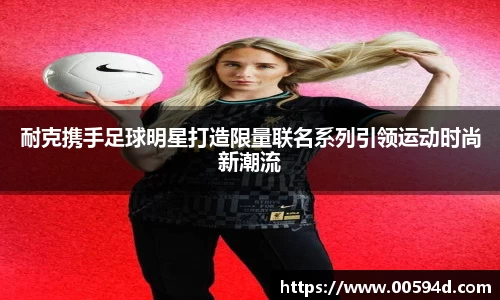 耐克携手足球明星打造限量联名系列引领运动时尚新潮流