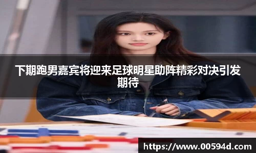 下期跑男嘉宾将迎来足球明星助阵精彩对决引发期待