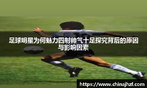 足球明星为何魅力四射帅气十足探究背后的原因与影响因素