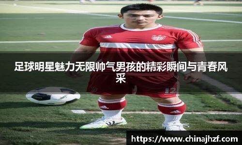 足球明星魅力无限帅气男孩的精彩瞬间与青春风采