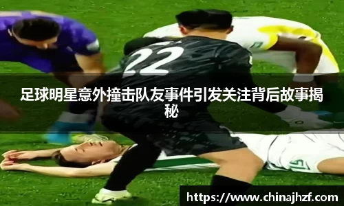 足球明星意外撞击队友事件引发关注背后故事揭秘