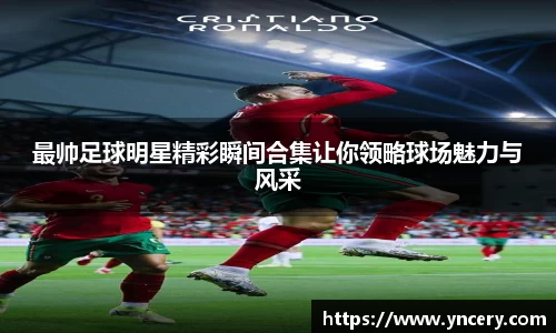 最帅足球明星精彩瞬间合集让你领略球场魅力与风采