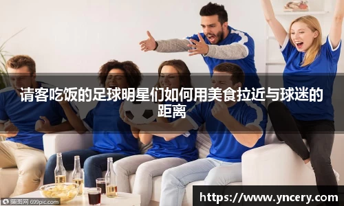 请客吃饭的足球明星们如何用美食拉近与球迷的距离