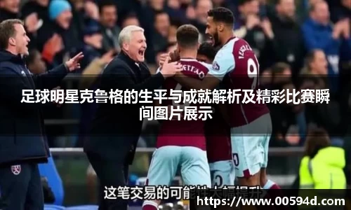 足球明星克鲁格的生平与成就解析及精彩比赛瞬间图片展示